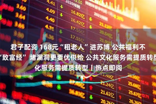 君子配资 168元“租老人”进苏博 公共福利不能沦为黄牛“致富经” 堵漏洞更要优供给 公共文化服务需提质转型丨热点即阅