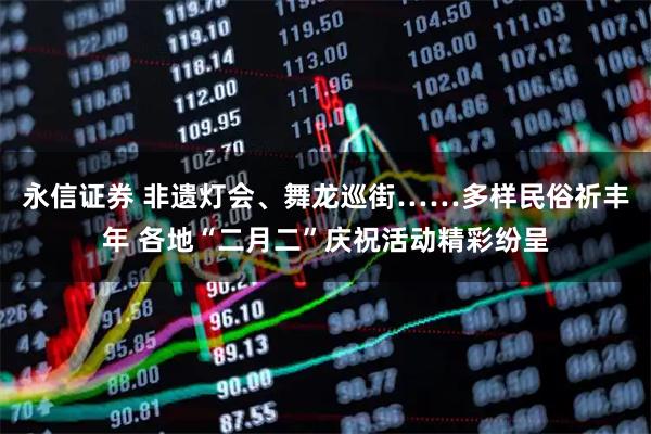 永信证券 非遗灯会、舞龙巡街……多样民俗祈丰年 各地“二月二”庆祝活动精彩纷呈