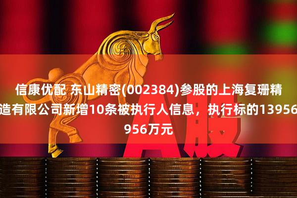 信康优配 东山精密(002384)参股的上海复珊精密制造有限公司新增10条被执行人信息，执行标的13956万元