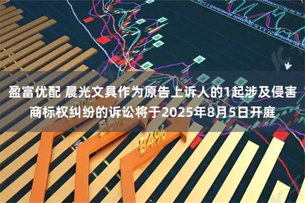 盈富优配 晨光文具作为原告上诉人的1起涉及侵害商标权纠纷的诉讼将于2025年8月5日开庭