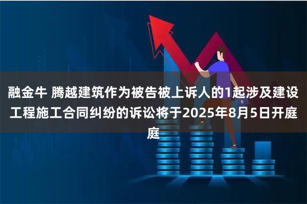 融金牛 腾越建筑作为被告被上诉人的1起涉及建设工程施工合同纠纷的诉讼将于2025年8月5日开庭