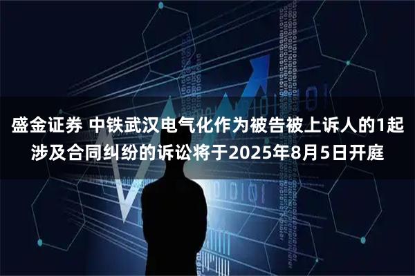 盛金证券 中铁武汉电气化作为被告被上诉人的1起涉及合同纠纷的诉讼将于2025年8月5日开庭