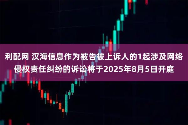 利配网 汉海信息作为被告被上诉人的1起涉及网络侵权责任纠纷的诉讼将于2025年8月5日开庭