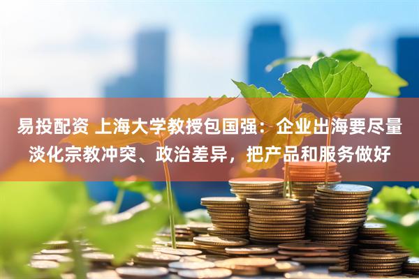 易投配资 上海大学教授包国强：企业出海要尽量淡化宗教冲突、政治差异，把产品和服务做好
