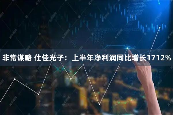 非常谋略 仕佳光子：上半年净利润同比增长1712%