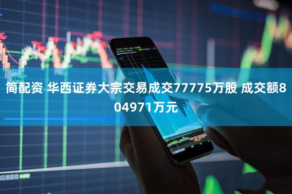 简配资 华西证券大宗交易成交77775万股 成交额804971万元