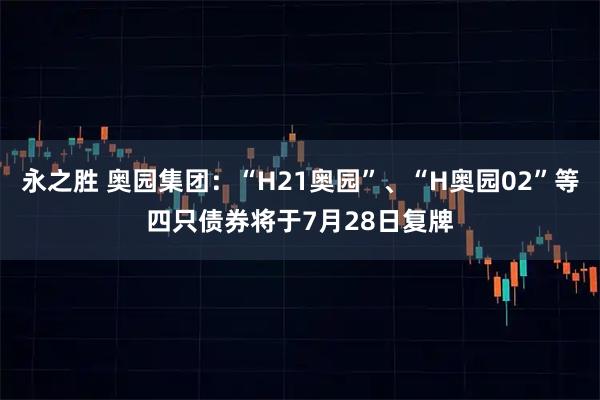 永之胜 奥园集团：“H21奥园”、“H奥园02”等四只债券将于7月28日复牌