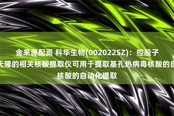 金来源配资 科华生物(002022SZ)：控股子公司西安天隆的相关核酸提取仪可用于提取基孔热病毒核酸的自动化提取