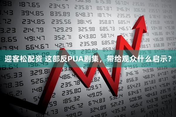 迎客松配资 这部反PUA剧集,带给观众什么启示?