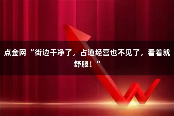 点金网 “街边干净了,占道经营也不见了,看着就舒服!”