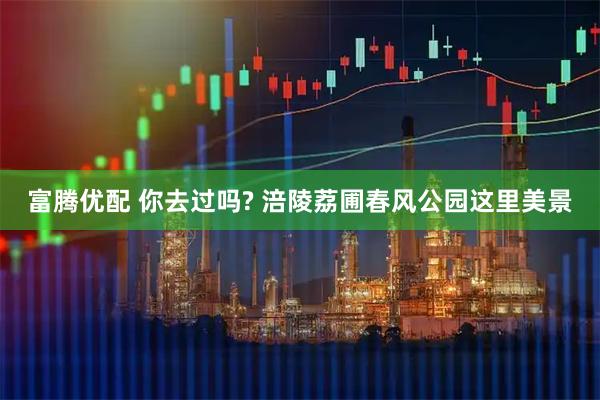 富腾优配 你去过吗? 涪陵荔圃春风公园这里美景