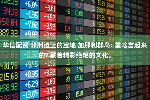华信配资 非洲边上的宝地 加那利群岛: 靠啥富起来的? 藏着精彩绝艳的文化。