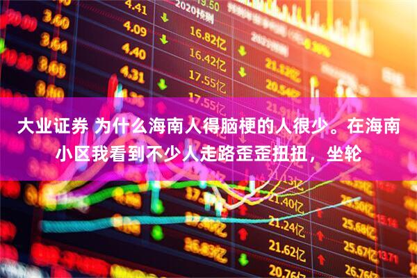 大业证券 为什么海南人得脑梗的人很少。在海南小区我看到不少人走路歪歪扭扭，坐轮