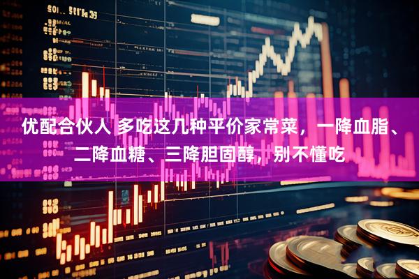 优配合伙人 多吃这几种平价家常菜，一降血脂、二降血糖、三降胆固醇，别不懂吃