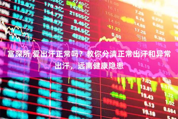富深所 爱出汗正常吗？教你分清正常出汗和异常出汗，远离健康隐患
