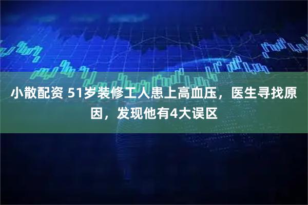 小散配资 51岁装修工人患上高血压，医生寻找原因，发现他有4大误区