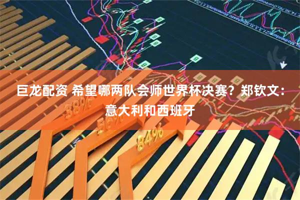 巨龙配资 希望哪两队会师世界杯决赛？郑钦文：意大利和西班牙