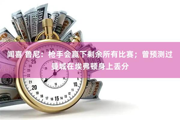 闻喜 鲁尼：枪手会赢下剩余所有比赛；曾预测过曼城在埃弗顿身上丢分