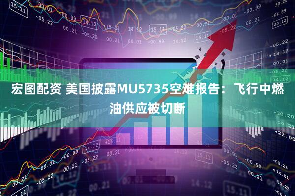 宏图配资 美国披露MU5735空难报告：飞行中燃油供应被切断