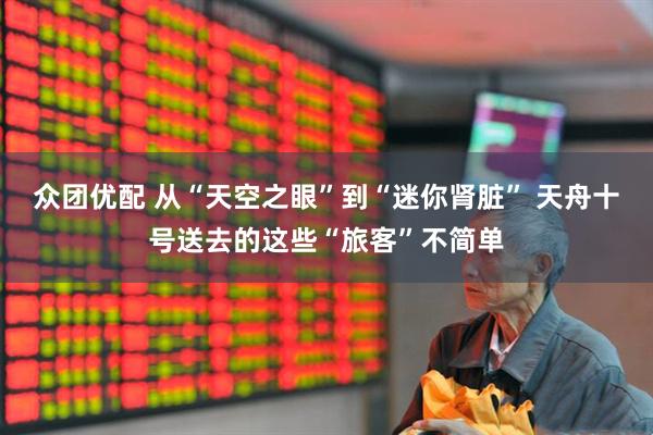 众团优配 从“天空之眼”到“迷你肾脏” 天舟十号送去的这些“旅客”不简单