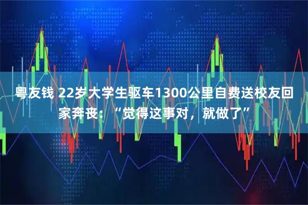 粤友钱 22岁大学生驱车1300公里自费送校友回家奔丧：“觉得这事对，就做了”