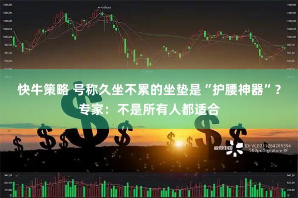 快牛策略 号称久坐不累的坐垫是“护腰神器”？专家：不是所有人都适合