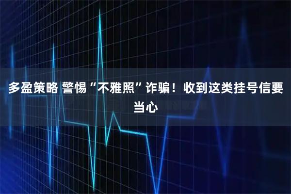 多盈策略 警惕“不雅照”诈骗！收到这类挂号信要当心