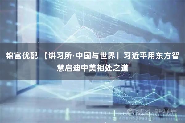 锦富优配 【讲习所·中国与世界】习近平用东方智慧启迪中美相处之道