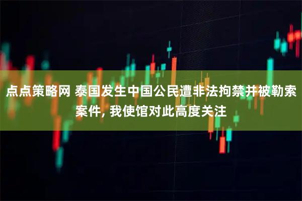 点点策略网 泰国发生中国公民遭非法拘禁并被勒索案件, 我使馆对此高度关注