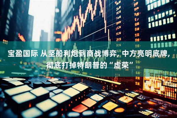 宝盈国际 从坚船利炮到商战博弈, 中方亮明底牌, 彻底打掉特朗普的“虚荣”