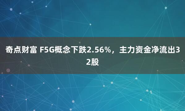 奇点财富 F5G概念下跌2.56%，主力资金净流出32股
