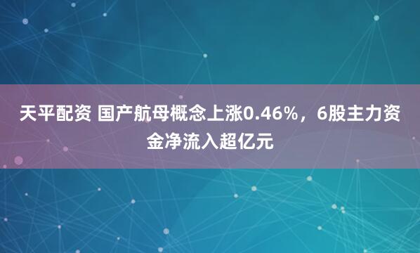 天平配资 国产航母概念上涨0.46%，6股主力资金净流入超亿元