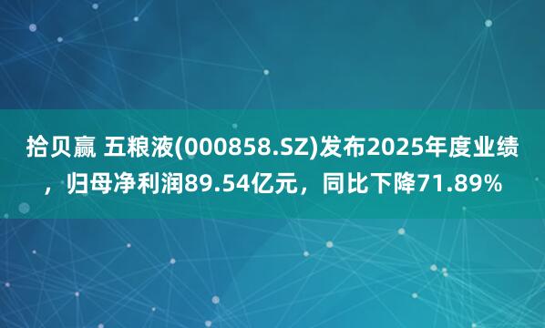 拾贝赢 五粮液(000858.SZ)发布2025年度业绩，归母净利润89.54亿元，同比下降71.89%