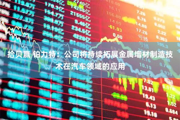 拾贝赢 铂力特：公司将持续拓展金属增材制造技术在汽车领域的应用