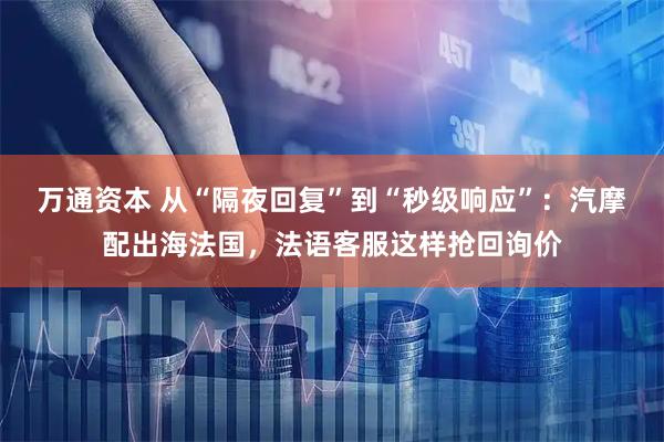 万通资本 从“隔夜回复”到“秒级响应”：汽摩配出海法国，法语客服这样抢回询价