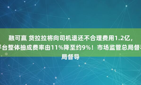 融可赢 货拉拉将向司机退还不合理费用1.2亿，平台整体抽成费率由11%降至约9%！市场监管总局督导