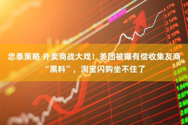 忠泰策略 外卖商战大戏！美团被曝有偿收集友商“黑料”，淘宝闪购坐不住了