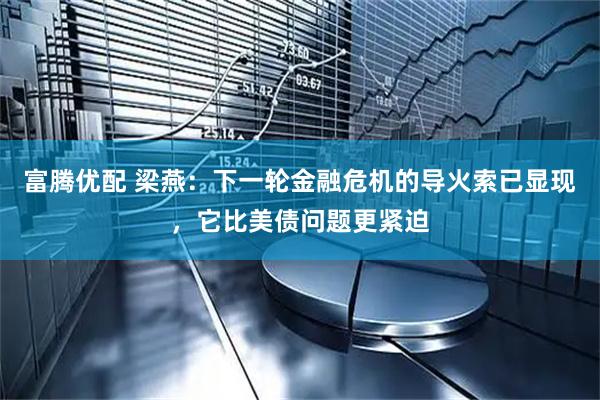 富腾优配 梁燕：下一轮金融危机的导火索已显现，它比美债问题更紧迫
