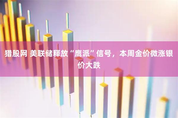 猎股网 美联储释放“鹰派”信号，本周金价微涨银价大跌