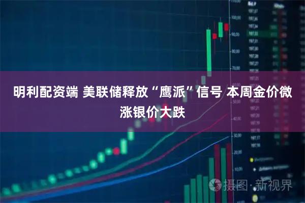 明利配资端 美联储释放“鹰派”信号 本周金价微涨银价大跌