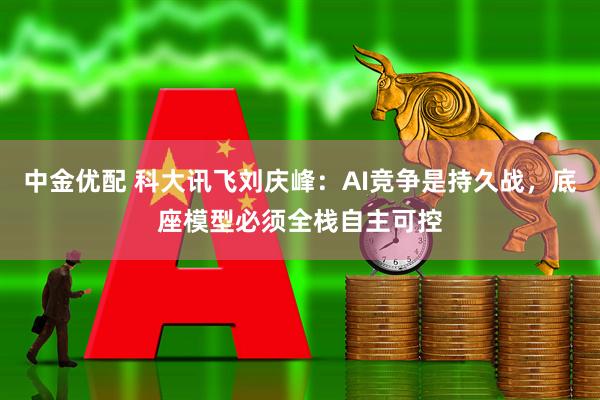 中金优配 科大讯飞刘庆峰：AI竞争是持久战，底座模型必须全栈自主可控