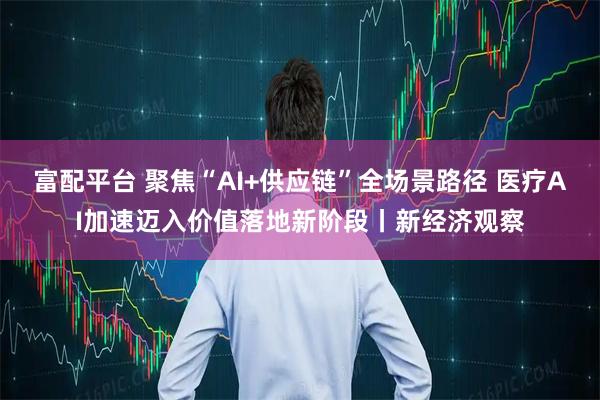 富配平台 聚焦“AI+供应链”全场景路径 医疗AI加速迈入价值落地新阶段丨新经济观察
