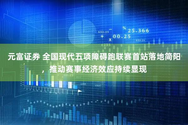 元富证券 全国现代五项障碍跑联赛首站落地简阳，推动赛事经济效应持续显现