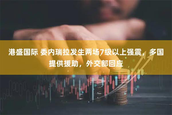 港盛国际 委内瑞拉发生两场7级以上强震，多国提供援助，外交部回应