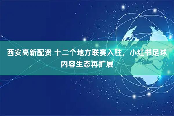西安高新配资 十二个地方联赛入驻,小红书足球内容生态再扩展
