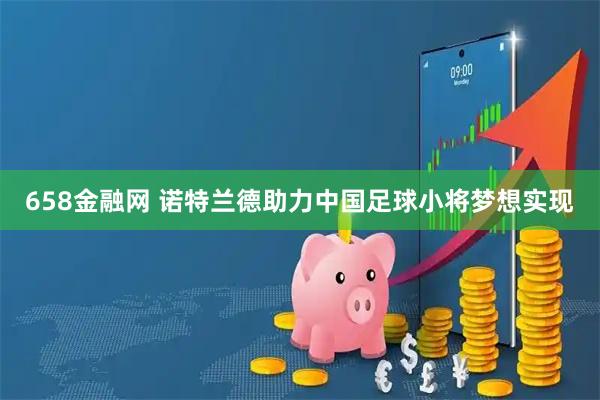 658金融网 诺特兰德助力中国足球小将梦想实现