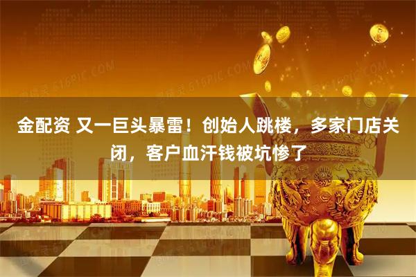 金配资 又一巨头暴雷！创始人跳楼，多家门店关闭，客户血汗钱被坑惨了