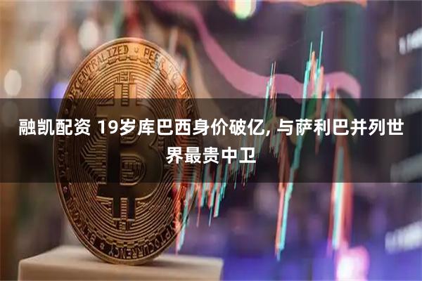 融凯配资 19岁库巴西身价破亿, 与萨利巴并列世界最贵中卫