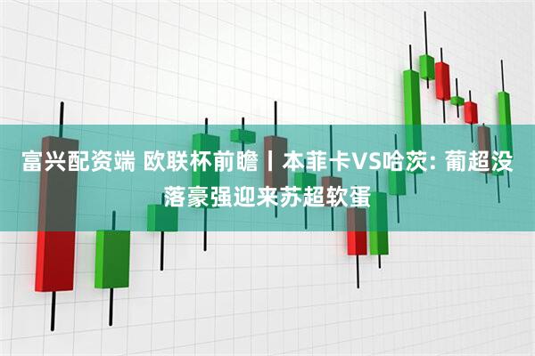 富兴配资端 欧联杯前瞻丨本菲卡VS哈茨: 葡超没落豪强迎来苏超软蛋