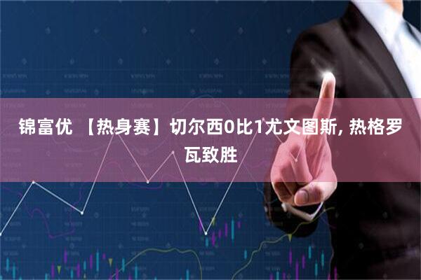 锦富优 【热身赛】切尔西0比1尤文图斯, 热格罗瓦致胜